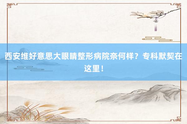 西安维好意思大眼睛整形病院奈何样？专科默契在这里！