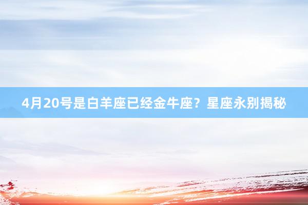4月20号是白羊座已经金牛座？星座永别揭秘
