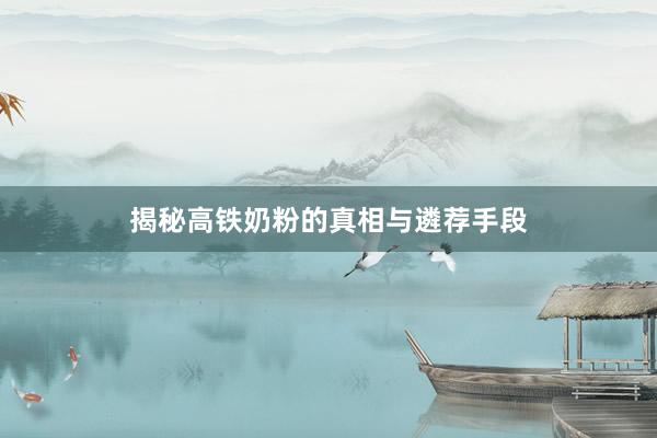 揭秘高铁奶粉的真相与遴荐手段