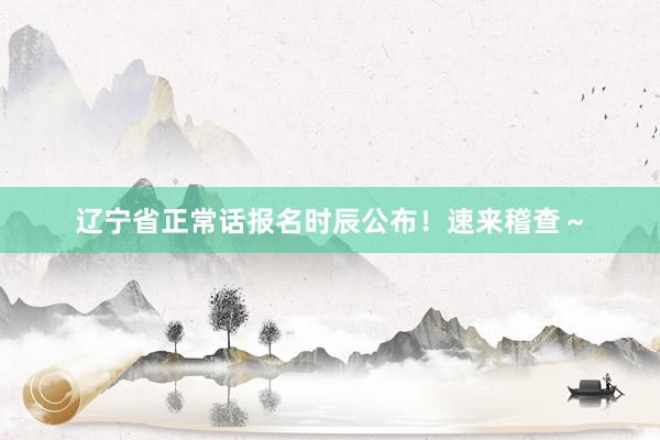 辽宁省正常话报名时辰公布！速来稽查～